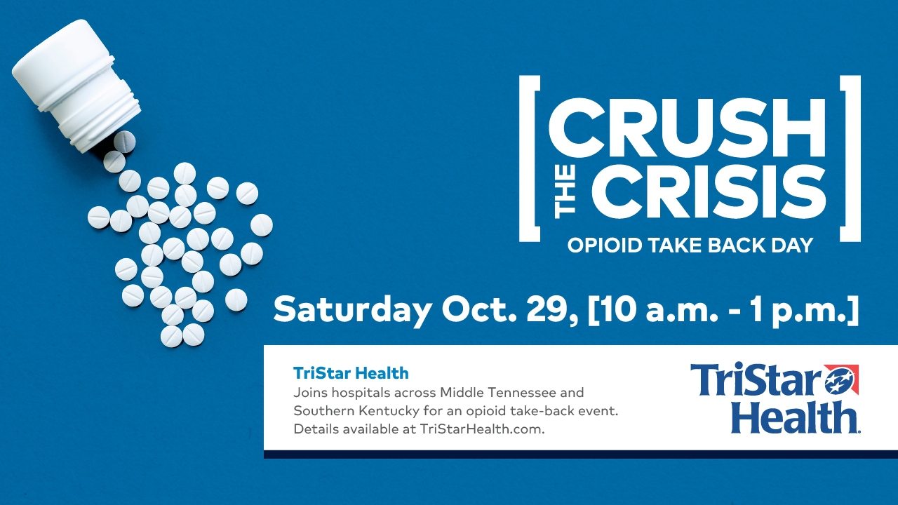 Crush the Crisis opioid take back day. Saturday October 29th, 10 am to 1 pm. TriStar Health joins hospitals across Middle Tennessee and Southern Kentucky for an opioid take-back event. Details available at TriStarHealth.com.